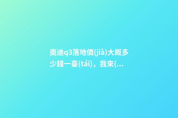 奧迪q3落地價(jià)大概多少錢一臺(tái)，我來(lái)說(shuō)說(shuō)，奧迪Q3車友社區(qū)（364期）